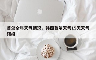 首尔全年天气情况，韩国首尔天气15天天气预报