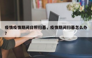 疫情疫情期间日照扫墓，疫情期间扫墓怎么办？