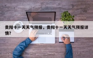 贵阳十一天天气预报，贵阳十一天天气预报详情？