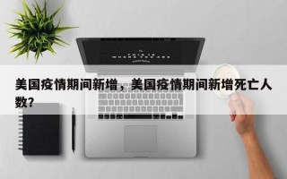 美国疫情期间新增，美国疫情期间新增死亡人数？