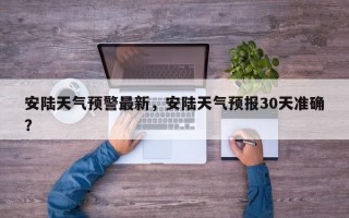 安陆天气预警最新，安陆天气预报30天准确？