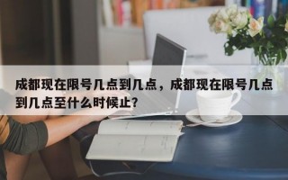 成都现在限号几点到几点，成都现在限号几点到几点至什么时候止？