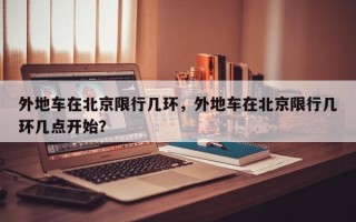 外地车在北京限行几环，外地车在北京限行几环几点开始？