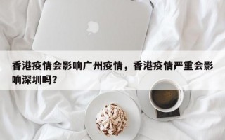 香港疫情会影响广州疫情，香港疫情严重会影响深圳吗？