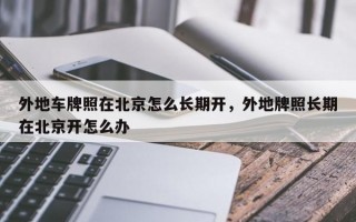 外地车牌照在北京怎么长期开，外地牌照长期在北京开怎么办