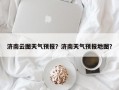 济南云图天气预报？济南天气预报地图？