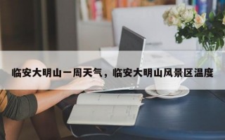 临安大明山一周天气，临安大明山风景区温度