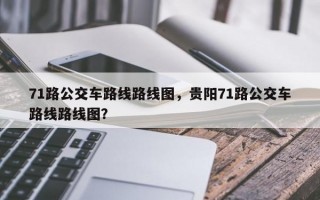 71路公交车路线路线图，贵阳71路公交车路线路线图？