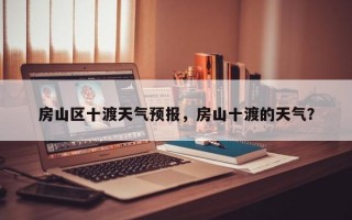 房山区十渡天气预报，房山十渡的天气？