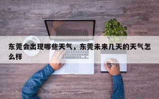 东莞会出现哪些天气，东莞未来几天的天气怎么样