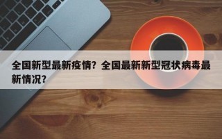 全国新型最新疫情？全国最新新型冠状病毒最新情况？