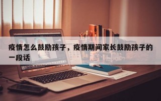 疫情怎么鼓励孩子，疫情期间家长鼓励孩子的一段话