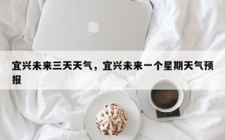 宜兴未来三天天气，宜兴未来一个星期天气预报