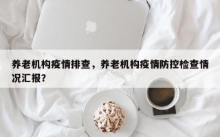 养老机构疫情排查，养老机构疫情防控检查情况汇报？