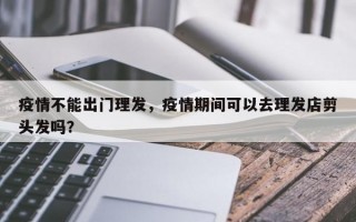 疫情不能出门理发，疫情期间可以去理发店剪头发吗？