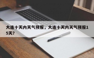 大连十天内天气预报，大连十天内天气预报15天？
