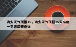 海安天气预报15，海安天气预报15天准确一览表最新查询