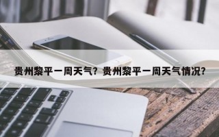 贵州黎平一周天气？贵州黎平一周天气情况？