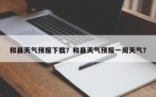 和县天气预报下载？和县天气预报一周天气？