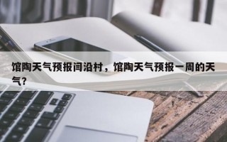 馆陶天气预报闫沿村，馆陶天气预报一周的天气？