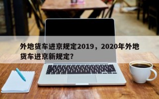 外地货车进京规定2019，2020年外地货车进京新规定？