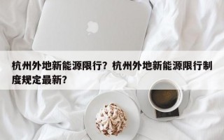 杭州外地新能源限行？杭州外地新能源限行制度规定最新？