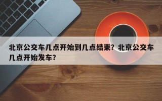 北京公交车几点开始到几点结束？北京公交车几点开始发车？