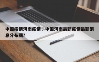 中国疫情河南疫情，中国河南最新疫情最新消息分布图？