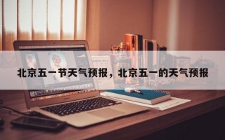 北京五一节天气预报，北京五一的天气预报