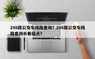 298路公交车线路查询？298路公交车线路查询长春站点？