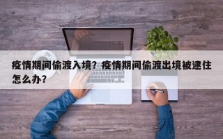 疫情期间偷渡入境？疫情期间偷渡出境被逮住怎么办？