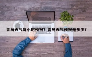 青岛天气每小时预报？青岛天气预报是多少？