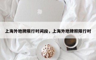 上海外地牌限行时间段，上海外地牌照限行时