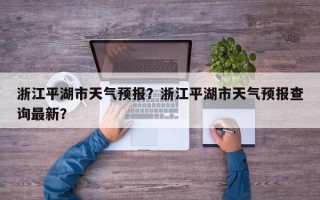 浙江平湖市天气预报？浙江平湖市天气预报查询最新？