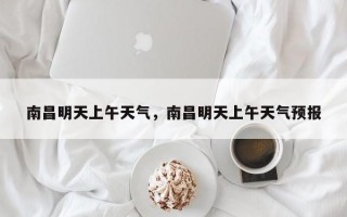 南昌明天上午天气，南昌明天上午天气预报
