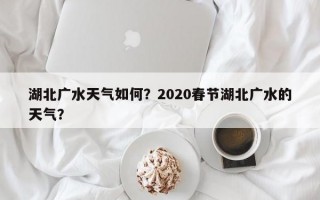 湖北广水天气如何？2020春节湖北广水的天气？