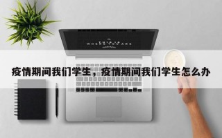 疫情期间我们学生，疫情期间我们学生怎么办