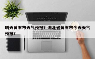 明天黄石市天气预报？湖北省黄石市今天天气预报？