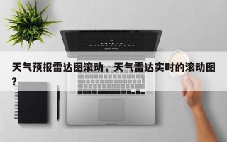 天气预报雷达图滚动，天气雷达实时的滚动图？