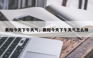 襄阳今天下午天气，襄阳今天下午天气怎么样