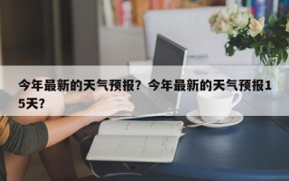 今年最新的天气预报？今年最新的天气预报15天？