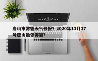 唐山市雾霾天气预报？2020年11月17号唐山最强雾霾？