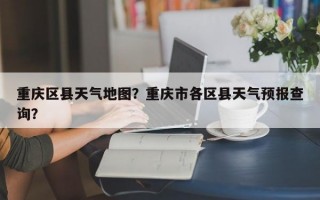 重庆区县天气地图？重庆市各区县天气预报查询？