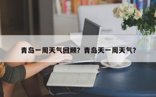 青岛一周天气回顾？青岛天一周天气？