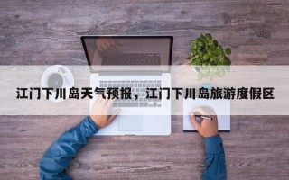 江门下川岛天气预报，江门下川岛旅游度假区