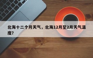 北海十二个月天气，北海12月至2月天气温度？