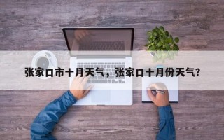 张家口市十月天气，张家口十月份天气？