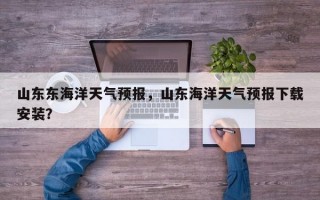 山东东海洋天气预报，山东海洋天气预报下载安装？