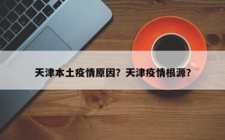 天津本土疫情原因？天津疫情根源？