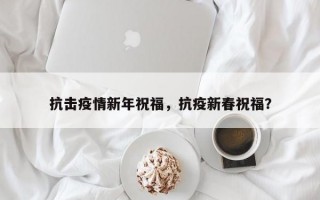 抗击疫情新年祝福，抗疫新春祝福？